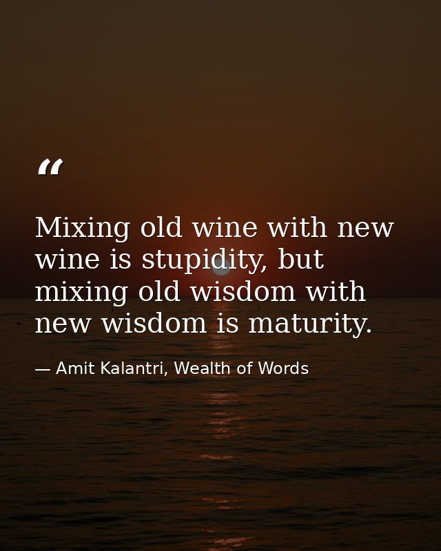 Mixing old wine with new wine is stupidity, but mixing old wisdom with new wisdom is maturity. — Amit Kalantri, Wealth of Words