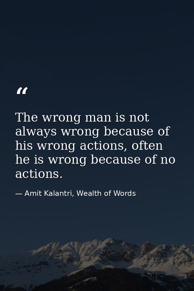 The wrong man is not always wrong because of his wrong actions, often he is wrong because of no actions. — Amit Kalantri, Wealth of Words