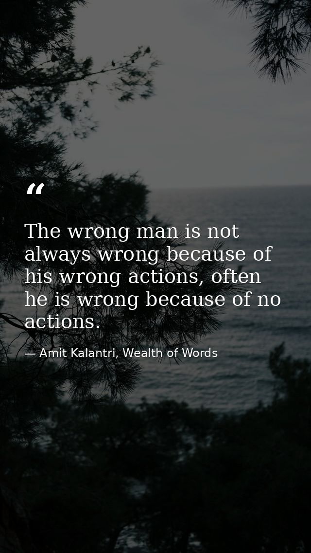 The wrong man is not always wrong because of his wrong actions, often he is wrong because of no actions. — Amit Kalantri, Wealth of Words