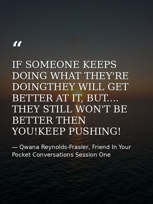 IF SOMEONE KEEPS DOING WHAT THEY'RE DOINGTHEY WILL GET BETTER AT IT, BUT.... THEY STILL WON'T BE BETTER THEN YOU!KEEP PU — Qwana Reynolds-Frasier, Friend In Your Pocket Conversations Session One
