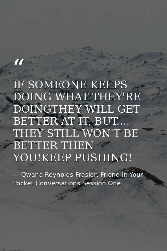 IF SOMEONE KEEPS DOING WHAT THEY'RE DOINGTHEY WILL GET BETTER AT IT, BUT.... THEY STILL WON'T BE BETTER THEN YOU!KEEP PU — Qwana Reynolds-Frasier, Friend In Your Pocket Conversations Session One