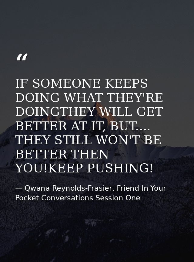 IF SOMEONE KEEPS DOING WHAT THEY'RE DOINGTHEY WILL GET BETTER AT IT, BUT.... THEY STILL WON'T BE BETTER THEN YOU!KEEP PU — Qwana Reynolds-Frasier, Friend In Your Pocket Conversations Session One
