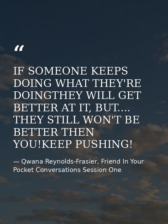 IF SOMEONE KEEPS DOING WHAT THEY'RE DOINGTHEY WILL GET BETTER AT IT, BUT.... THEY STILL WON'T BE BETTER THEN YOU!KEEP PU — Qwana Reynolds-Frasier, Friend In Your Pocket Conversations Session One