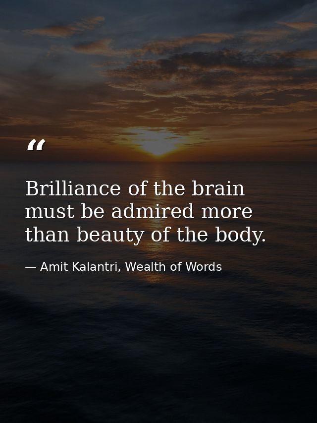 Brilliance of the brain must be admired more than beauty of the body. — Amit Kalantri, Wealth of Words