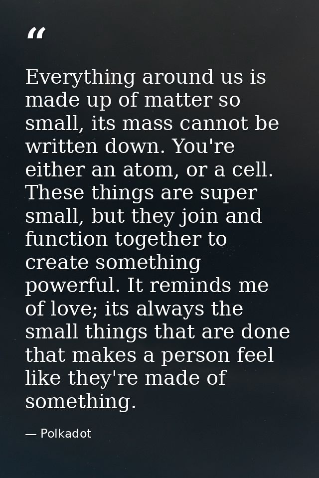 Everything around us is made up of matter so small, its mass cannot be written down. You're either an atom, or a cell. T — Polkadot