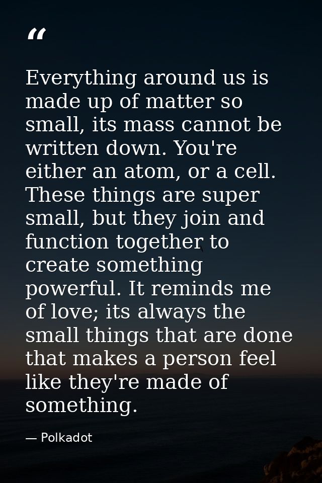 Everything around us is made up of matter so small, its mass cannot be written down. You're either an atom, or a cell. T — Polkadot
