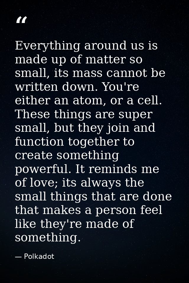 Everything around us is made up of matter so small, its mass cannot be written down. You're either an atom, or a cell. T — Polkadot