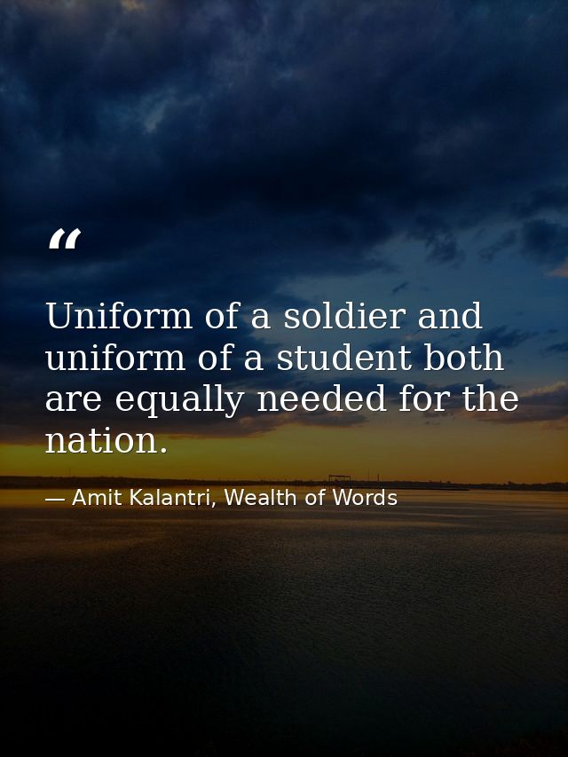 Uniform of a soldier and uniform of a student both are equally needed for the nation. — Amit Kalantri, Wealth of Words