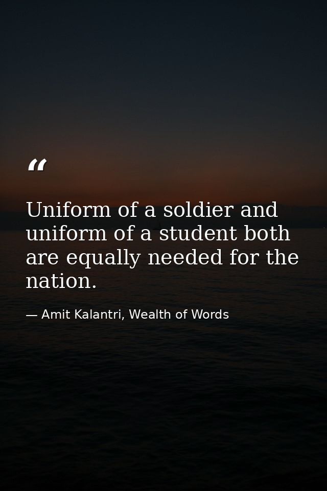 Uniform of a soldier and uniform of a student both are equally needed for the nation. — Amit Kalantri, Wealth of Words