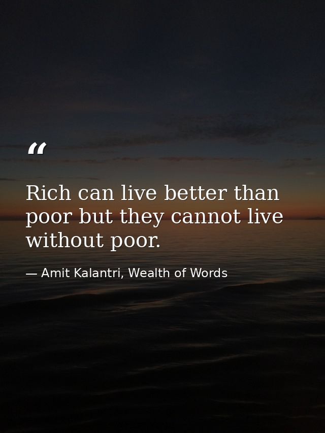 Rich can live better than poor but they cannot live without poor. — Amit Kalantri, Wealth of Words