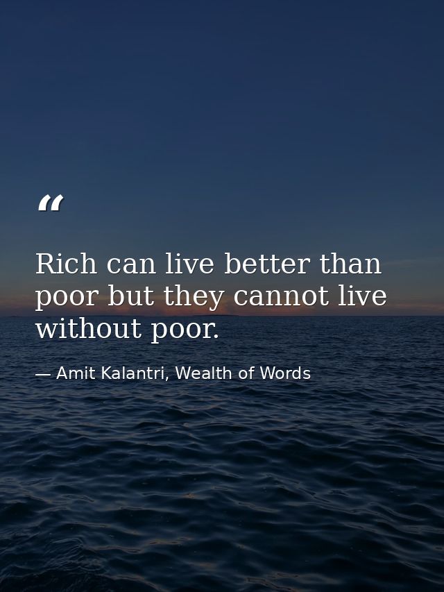 Rich can live better than poor but they cannot live without poor. — Amit Kalantri, Wealth of Words