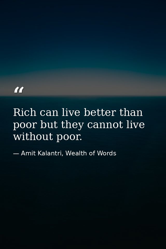 Rich can live better than poor but they cannot live without poor. — Amit Kalantri, Wealth of Words