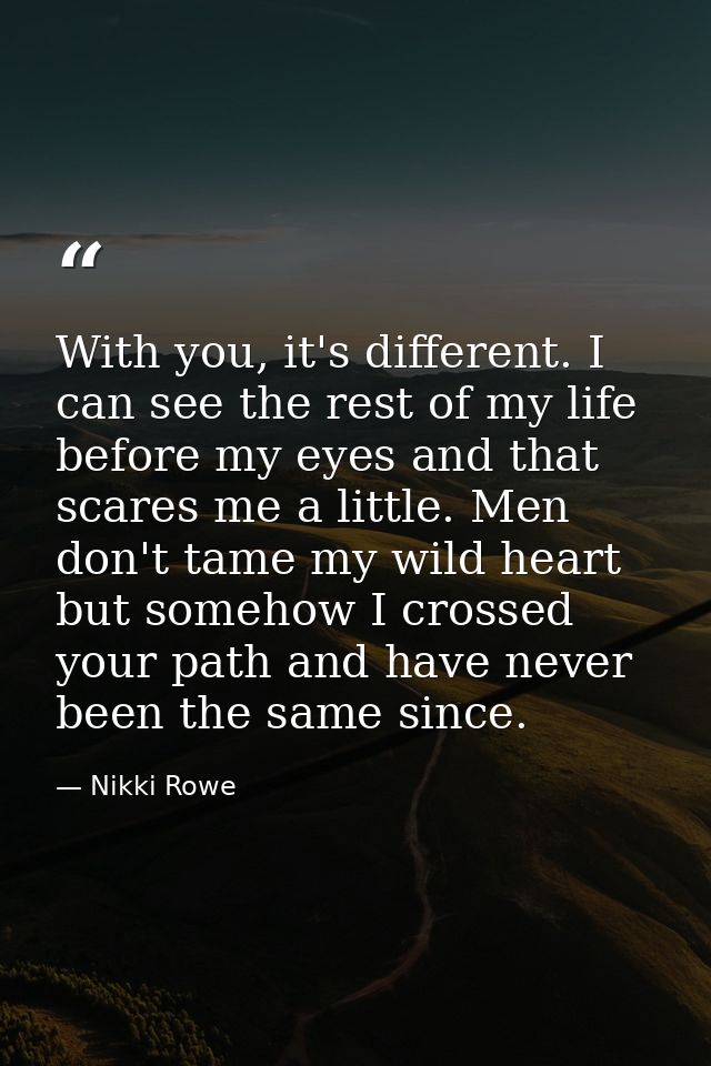 With you, it's different. I can see the rest of my life before my eyes and that scares me a little. Men don't tame my wi — Nikki Rowe