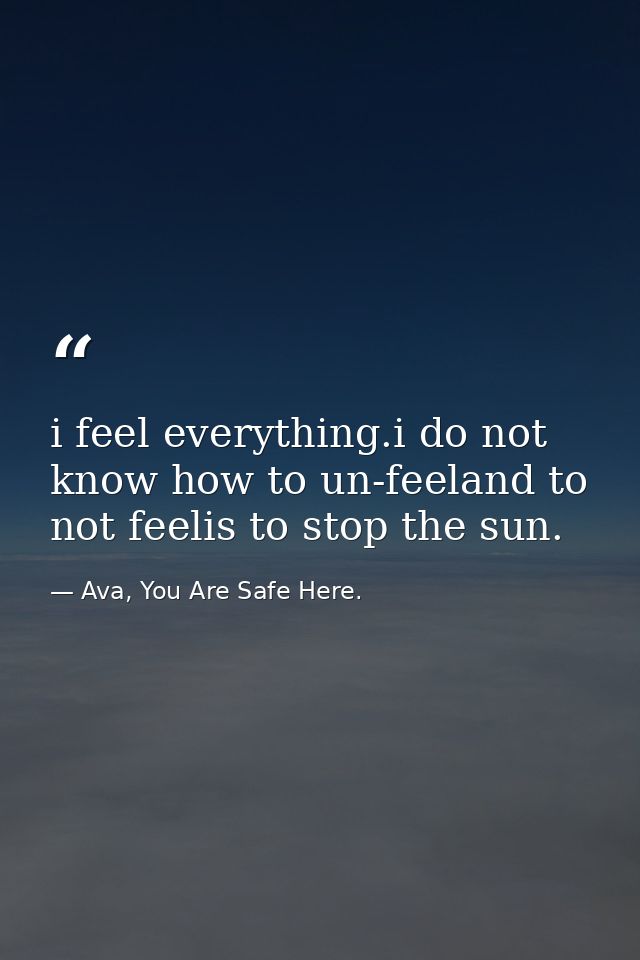 i feel everything.i do not know how to un-feeland to not feelis to stop the sun. — Ava, You Are Safe Here.