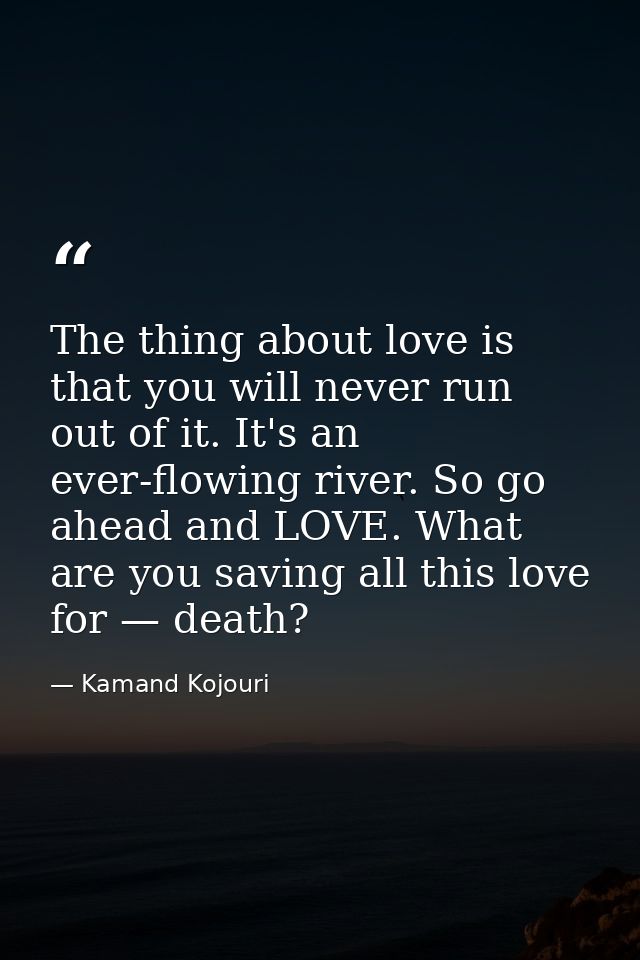 The thing about love is that you will never run out of it. It's an ever-flowing river. So go ahead and LOVE. What are yo — Kamand Kojouri