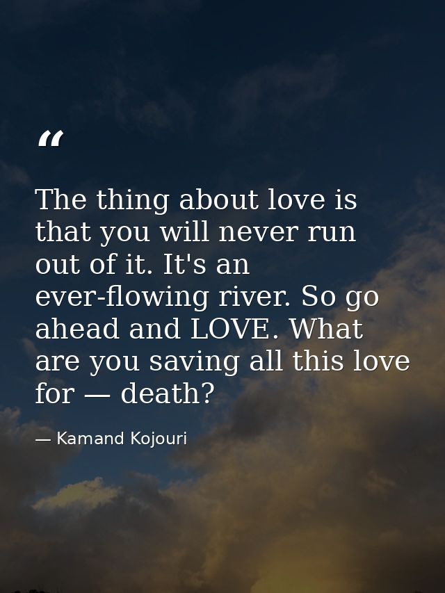 The thing about love is that you will never run out of it. It's an ever-flowing river. So go ahead and LOVE. What are yo — Kamand Kojouri