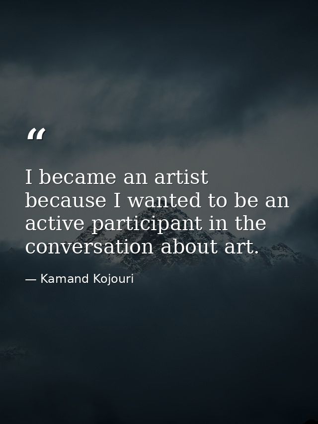 I became an artist because I wanted to be an active participant in the conversation about art. — Kamand Kojouri