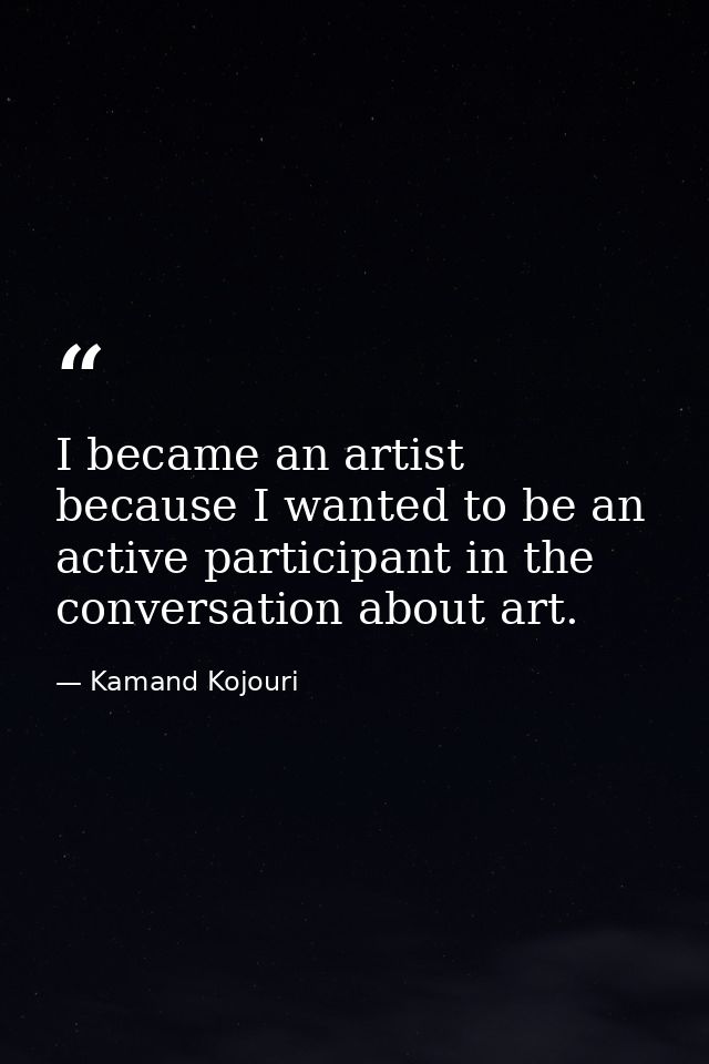 I became an artist because I wanted to be an active participant in the conversation about art. — Kamand Kojouri