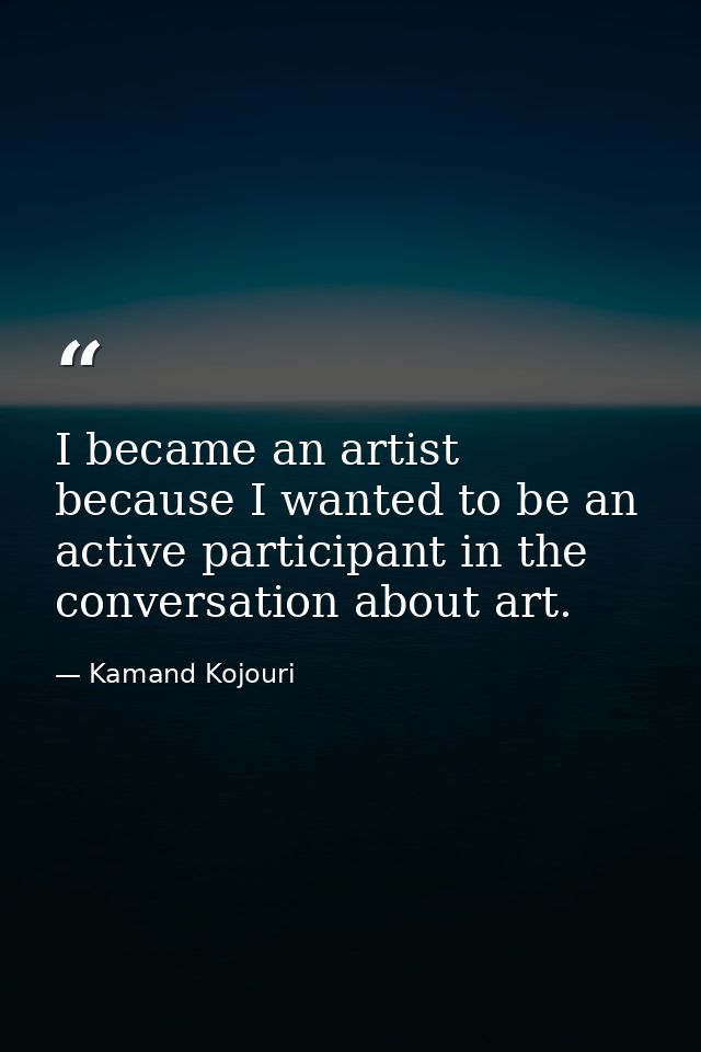 I became an artist because I wanted to be an active participant in the conversation about art. — Kamand Kojouri