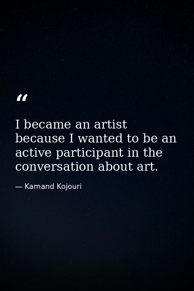 I became an artist because I wanted to be an active participant in the conversation about art. — Kamand Kojouri
