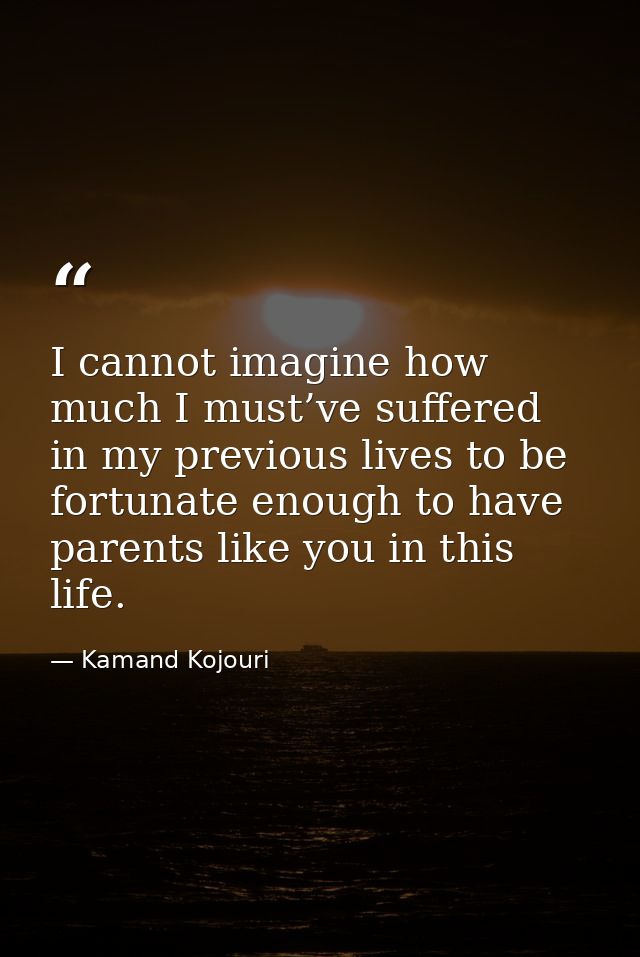 I cannot imagine how much I must’ve suffered in my previous lives to be fortunate enough to have parents like you in thi — Kamand Kojouri