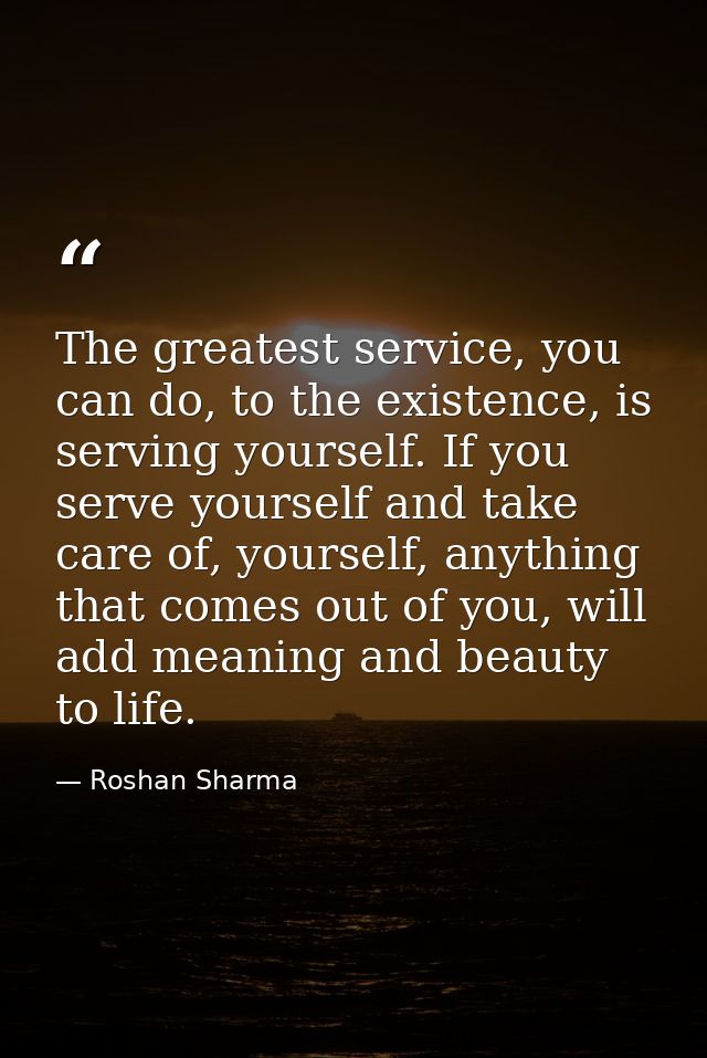 The greatest service, you can do, to the existence, is serving yourself. If you serve yourself and take care of, yoursel — Roshan Sharma