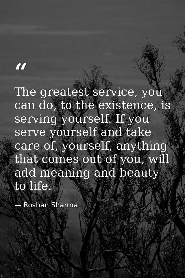The greatest service, you can do, to the existence, is serving yourself. If you serve yourself and take care of, yoursel — Roshan Sharma