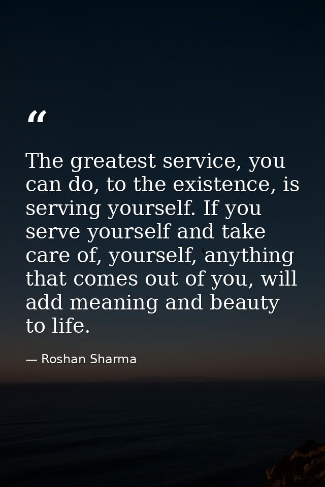 The greatest service, you can do, to the existence, is serving yourself. If you serve yourself and take care of, yoursel — Roshan Sharma