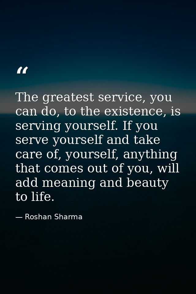 The greatest service, you can do, to the existence, is serving yourself. If you serve yourself and take care of, yoursel — Roshan Sharma