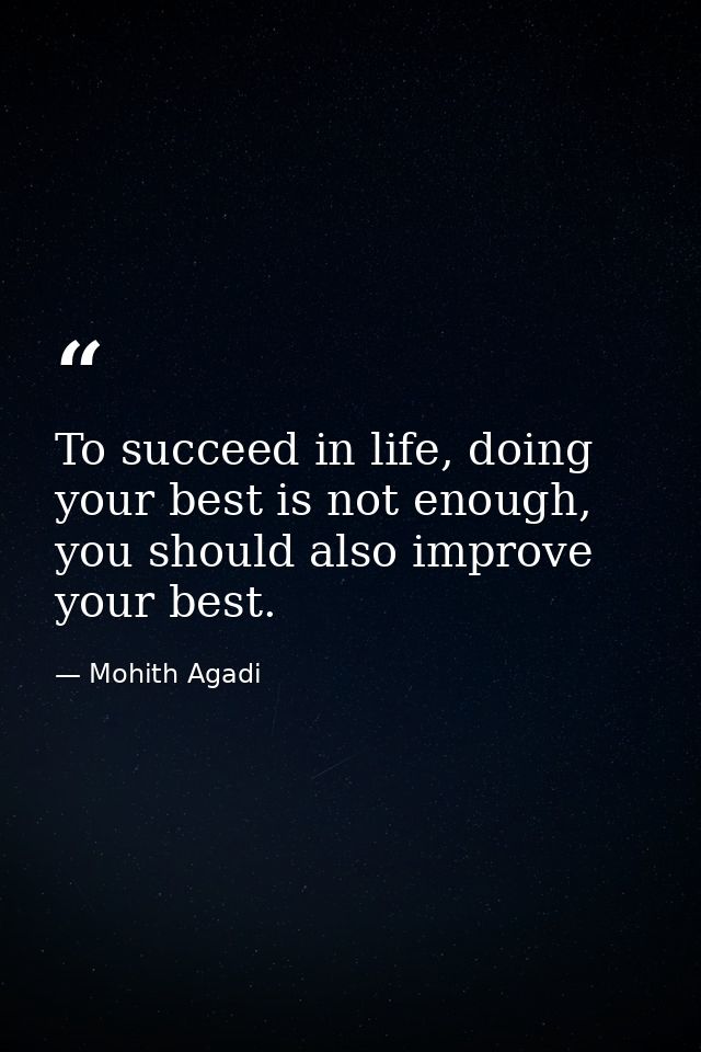To succeed in life, doing your best is not enough, you should also improve your best. — Mohith Agadi