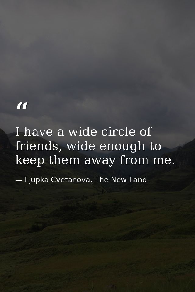 I have a wide circle of friends, wide enough to keep them away from me. — Ljupka Cvetanova, The New Land