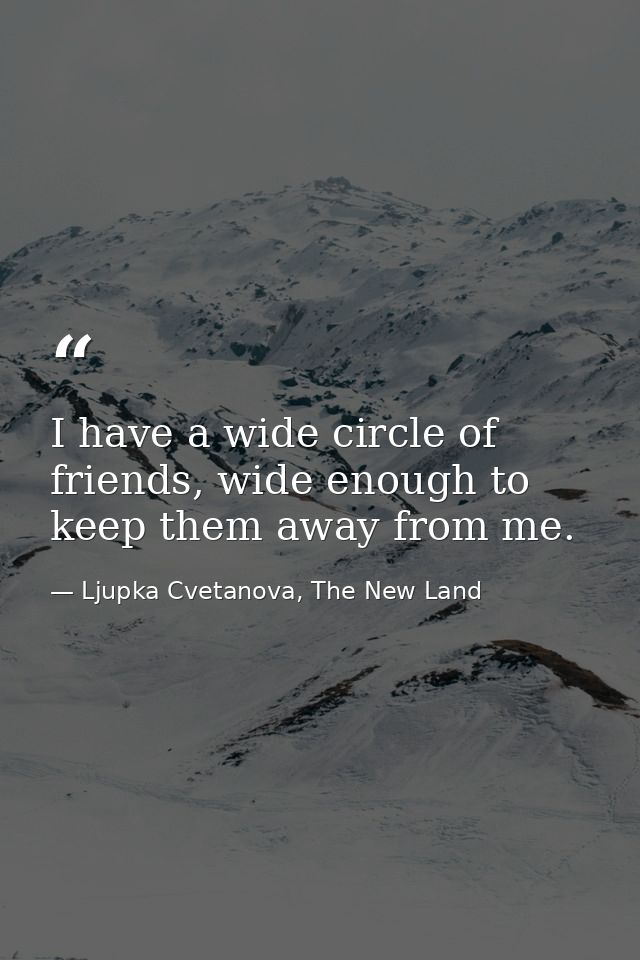 I have a wide circle of friends, wide enough to keep them away from me. — Ljupka Cvetanova, The New Land