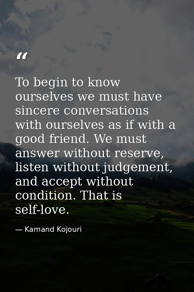 To begin to know ourselves we must have sincere conversations with ourselves as if with a good friend. We must answer wi — Kamand Kojouri