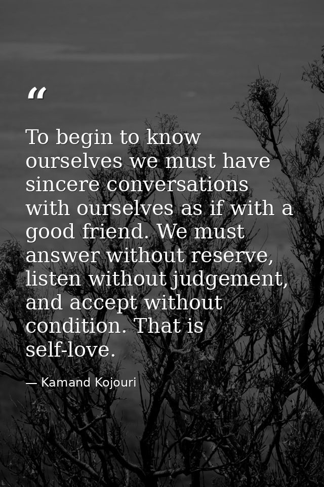 To begin to know ourselves we must have sincere conversations with ourselves as if with a good friend. We must answer wi — Kamand Kojouri