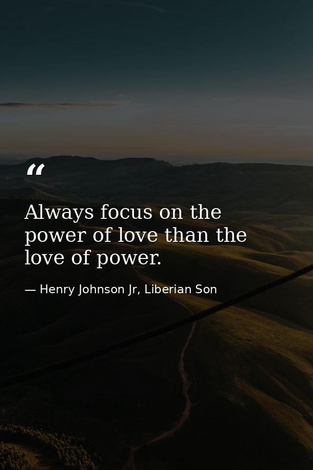Always focus on the power of love than the love of power. — Henry Johnson Jr, Liberian Son
