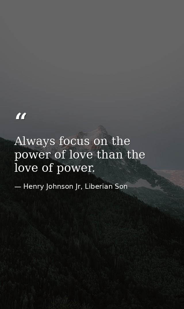 Always focus on the power of love than the love of power. — Henry Johnson Jr, Liberian Son