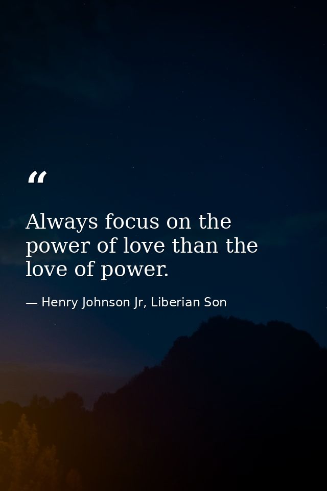 Always focus on the power of love than the love of power. — Henry Johnson Jr, Liberian Son