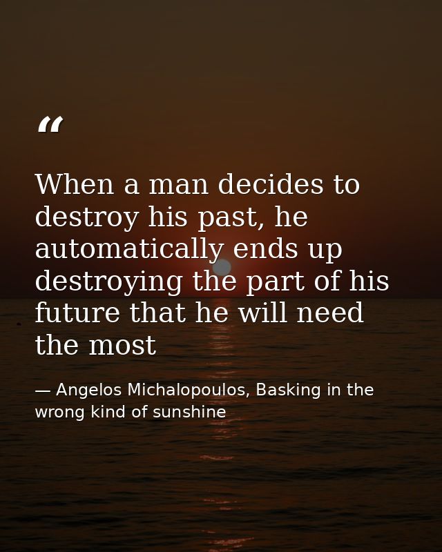 When a man decides to destroy his past, he automatically ends up destroying the part of his future that he will need the — Angelos Michalopoulos, Basking in the wrong kind of sunshine