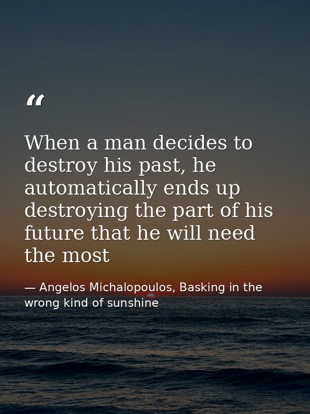 When a man decides to destroy his past, he automatically ends up destroying the part of his future that he will need the — Angelos Michalopoulos, Basking in the wrong kind of sunshine