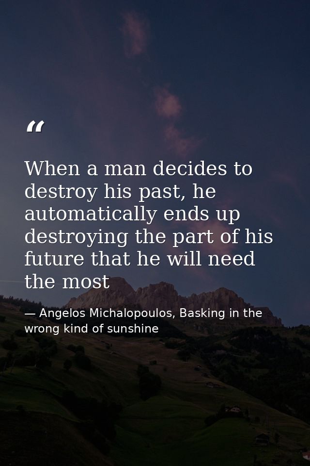 When a man decides to destroy his past, he automatically ends up destroying the part of his future that he will need the — Angelos Michalopoulos, Basking in the wrong kind of sunshine
