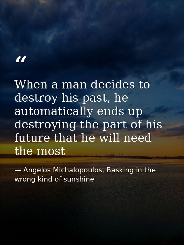 When a man decides to destroy his past, he automatically ends up destroying the part of his future that he will need the — Angelos Michalopoulos, Basking in the wrong kind of sunshine