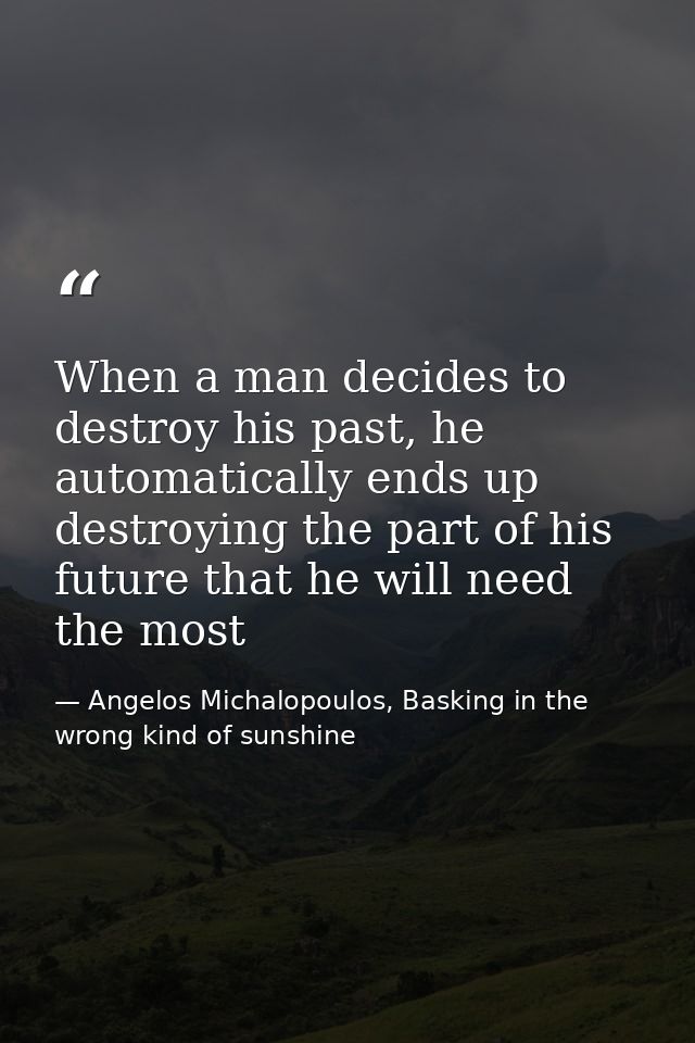 When a man decides to destroy his past, he automatically ends up destroying the part of his future that he will need the — Angelos Michalopoulos, Basking in the wrong kind of sunshine