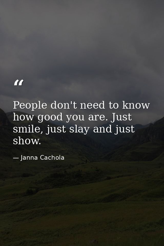 People don't need to know how good you are. Just smile, just slay and just show. — Janna Cachola