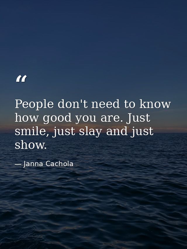 People don't need to know how good you are. Just smile, just slay and just show. — Janna Cachola