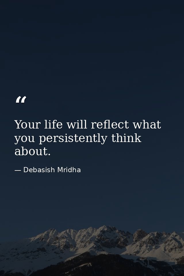 Your life will reflect what you persistently think about. — Debasish Mridha