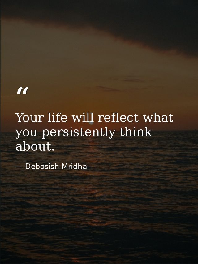 Your life will reflect what you persistently think about. — Debasish Mridha