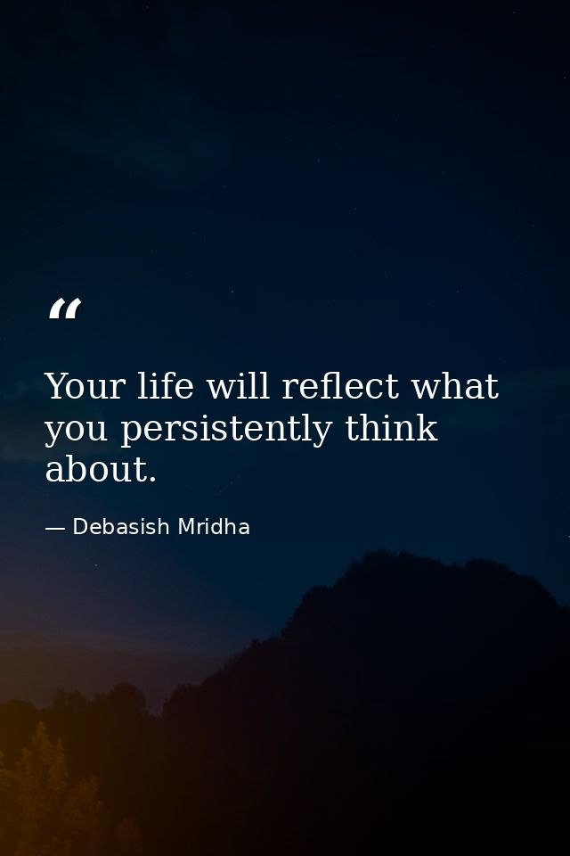 Your life will reflect what you persistently think about. — Debasish Mridha