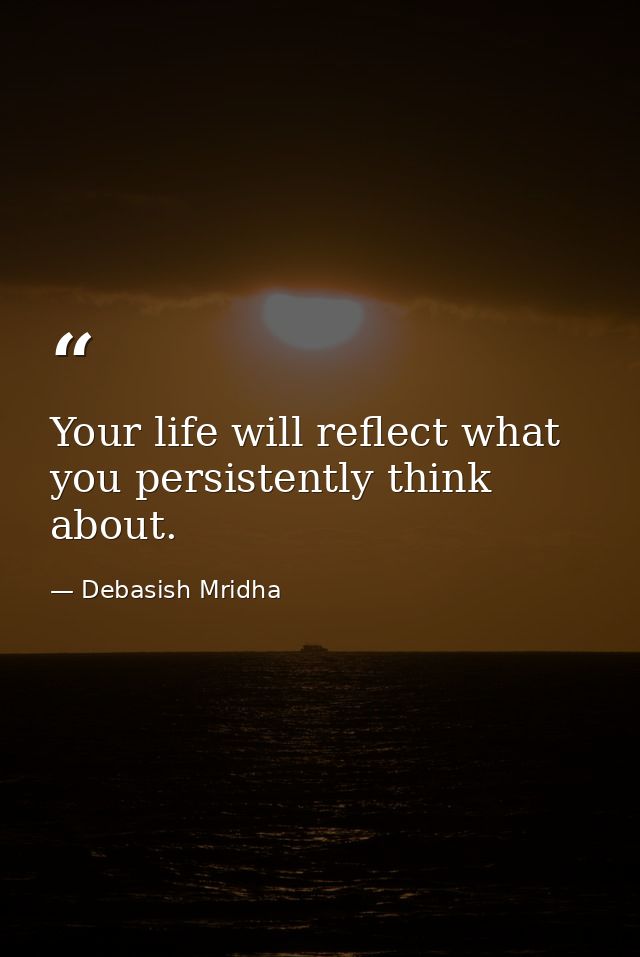 Your life will reflect what you persistently think about. — Debasish Mridha