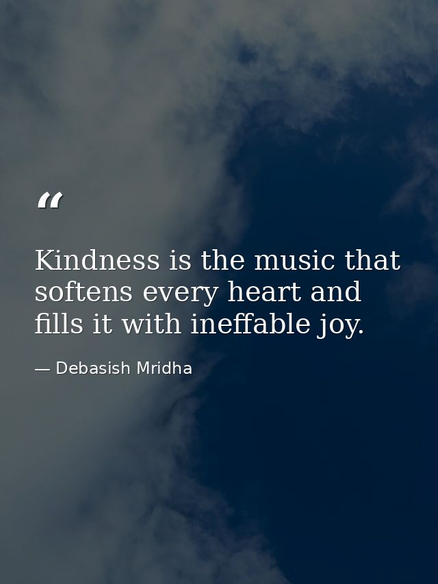 Kindness is the music that softens every heart and fills it with ineffable joy. — Debasish Mridha