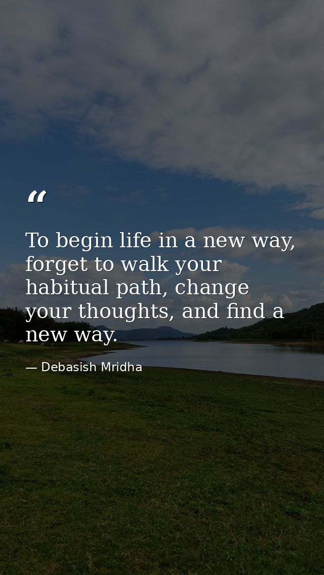 To begin life in a new way, forget to walk your habitual path, change your thoughts, and find a new way. — Debasish Mridha